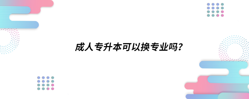 成人專升本可以換專業(yè)嗎？