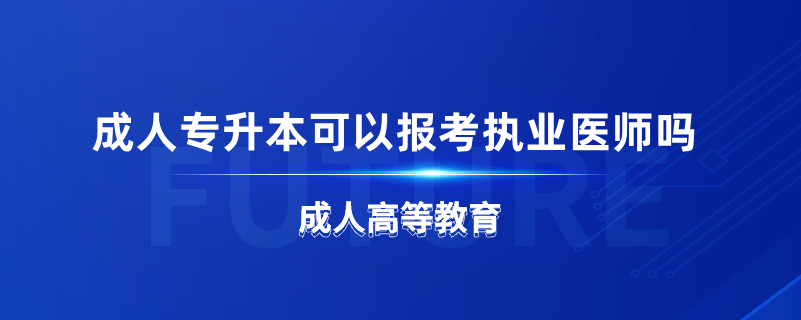 成人專升本可以報考執(zhí)業(yè)醫(yī)師嗎