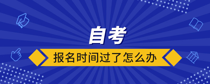 自考報(bào)名時(shí)間過了怎么辦