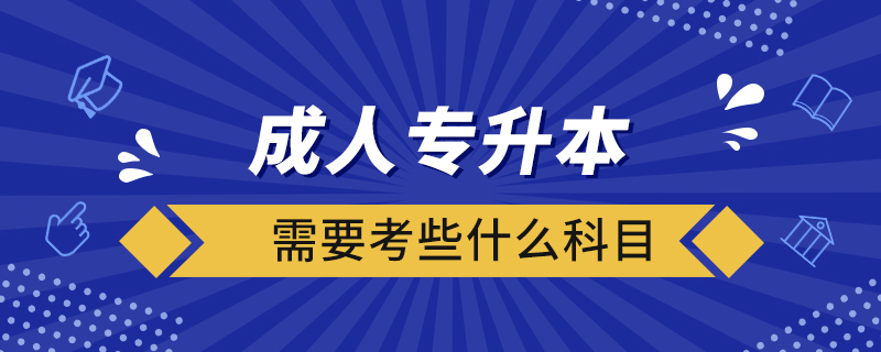 成人專(zhuān)升本需要考些什么科目