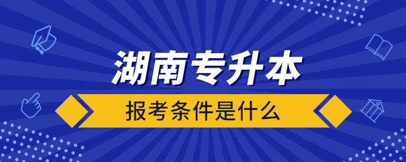 湖南省全日制專升本報考條件是什么