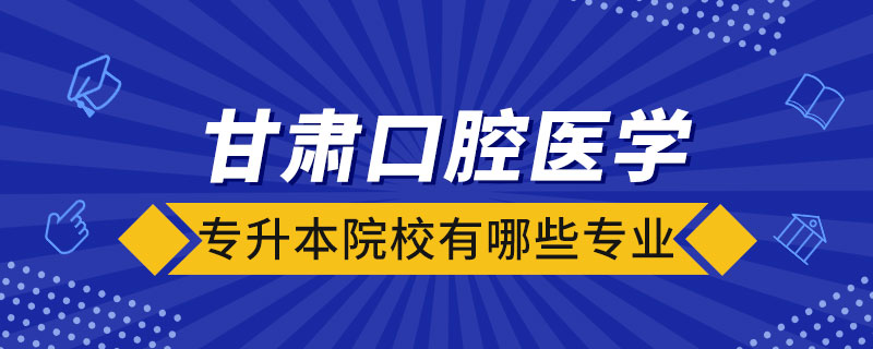 甘肅口腔醫(yī)學專升本院校有哪些專業(yè)