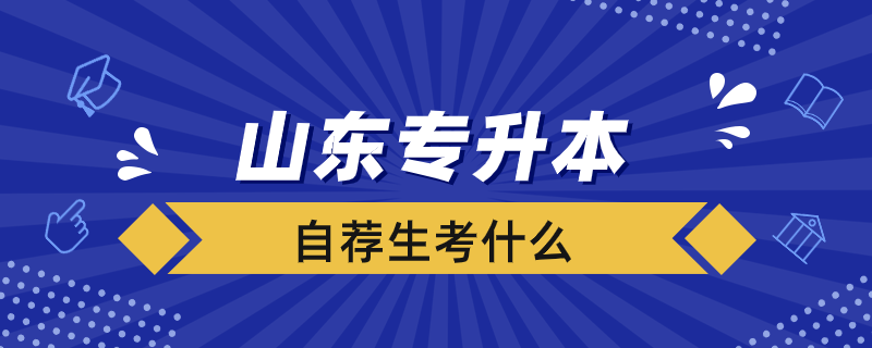 山東專升本自薦生考什么