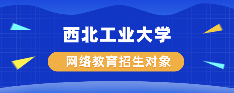 西北工業(yè)大學(xué)網(wǎng)絡(luò)教育學(xué)院招生對象