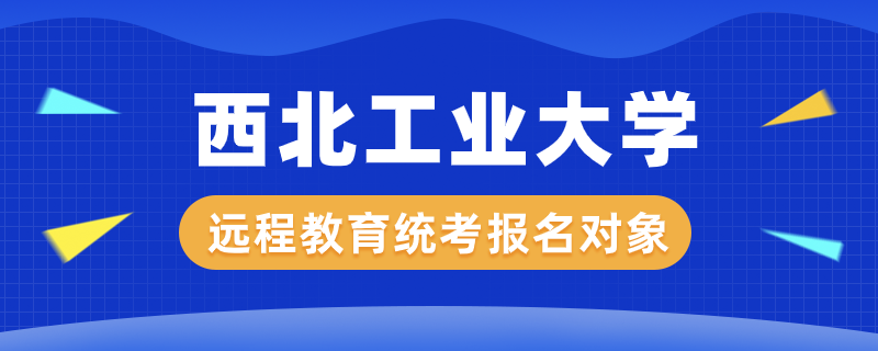 西北工業(yè)大學(xué)遠(yuǎn)程教育統(tǒng)考報(bào)名對(duì)象