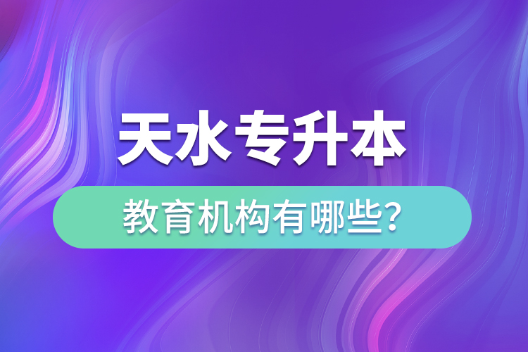 天水專升本教育機(jī)構(gòu)有哪些？