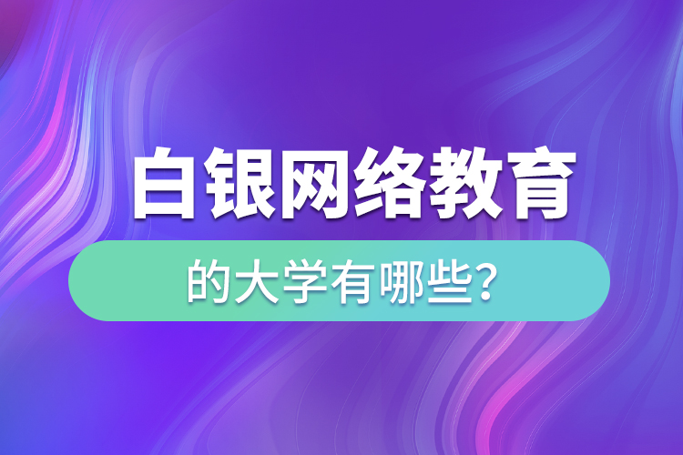 白銀網(wǎng)絡(luò)教育的大學(xué)有哪些？