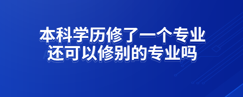 本科學歷修了一個專業(yè)還可以修別的專業(yè)嗎