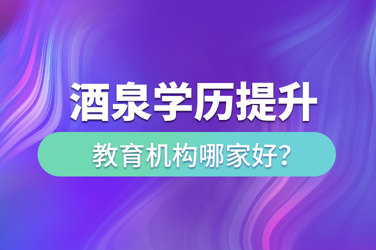 酒泉學(xué)歷提升教育機(jī)構(gòu)哪家好？