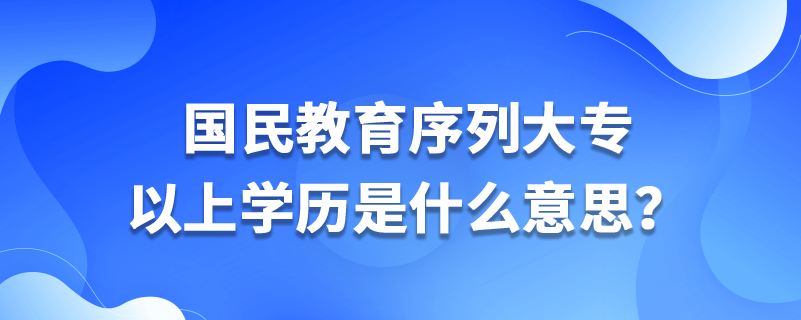 國民教育序列大專以上學(xué)歷是什么意思？