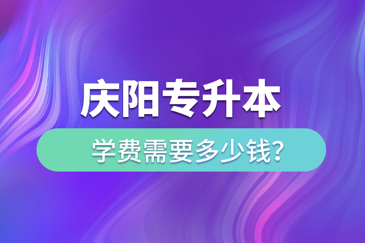 慶陽(yáng)專(zhuān)升本學(xué)費(fèi)需要多少錢(qián)？