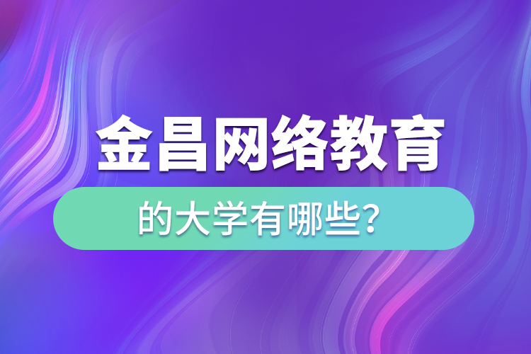 金昌網(wǎng)絡教育的大學有哪些？