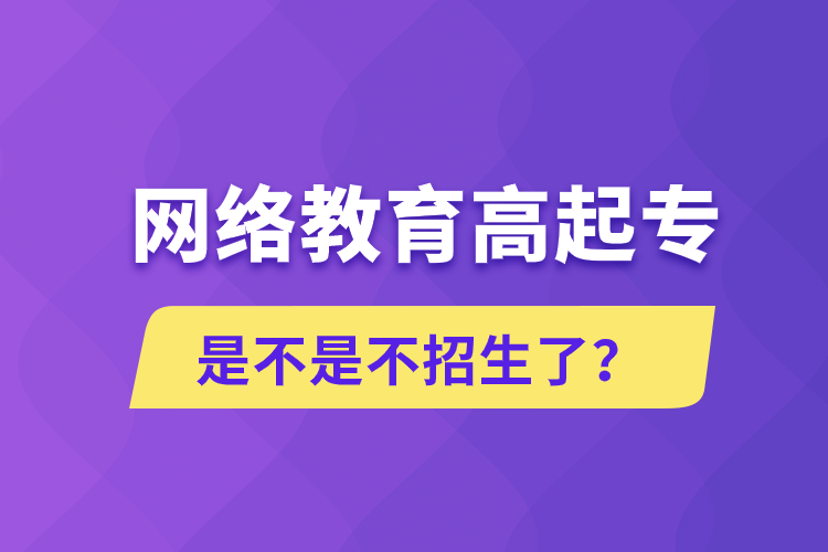 網(wǎng)絡(luò)教育高起專是不是不招生了？