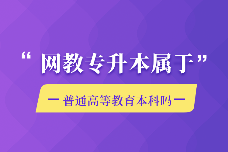 網(wǎng)教專升本屬于普通高等教育本科嗎