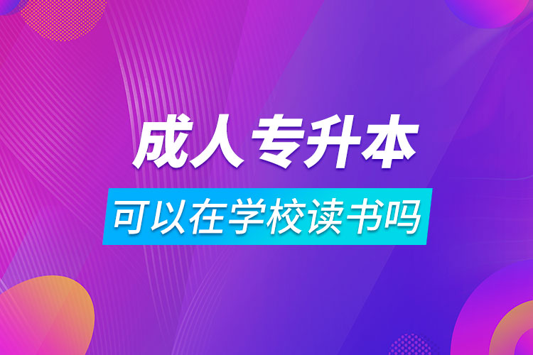 成人專升本可以在學(xué)校讀書嗎