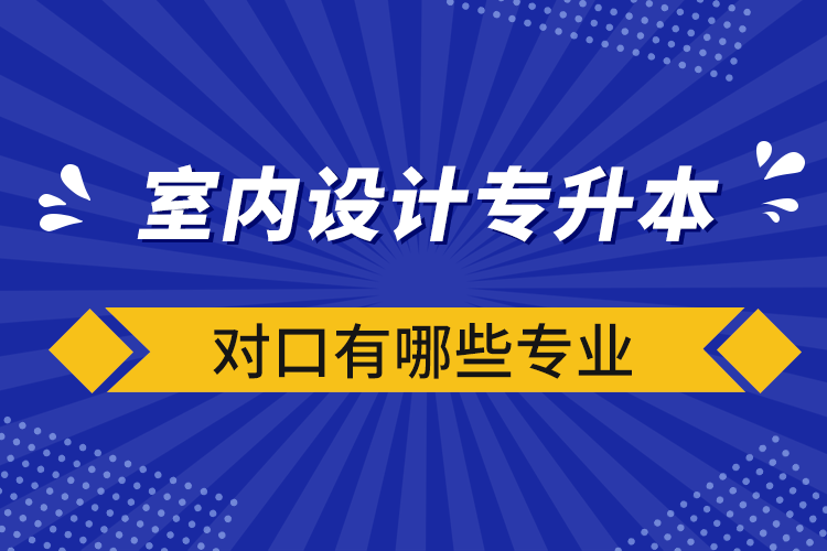 室內(nèi)設(shè)計專升本對口有哪些專業(yè)