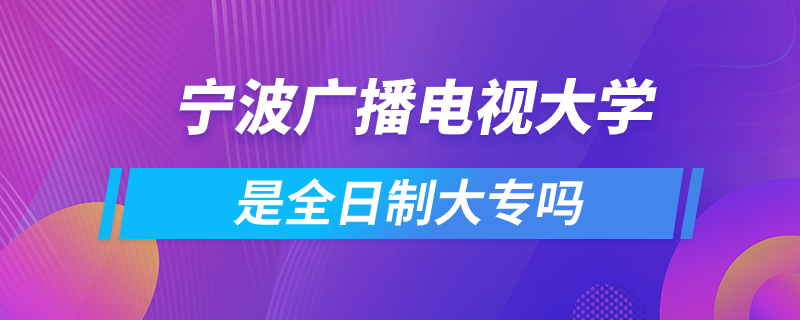 寧波廣播電視大學(xué)是全日制大專嗎