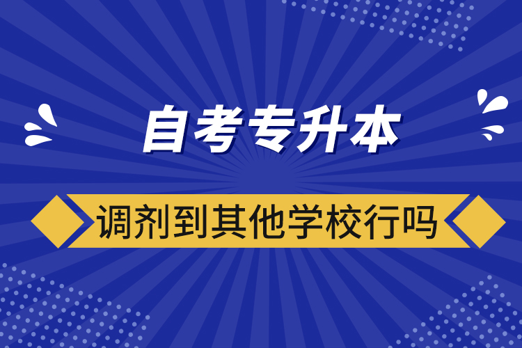 ?自考專升本調(diào)劑到其他學校行嗎