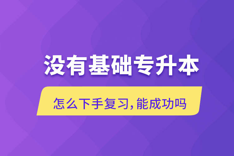 沒有基礎專升本怎么下手復習，能成功嗎