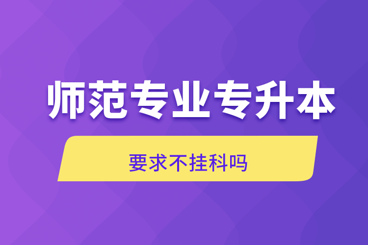 師范專業(yè)專升本要求不掛科嗎