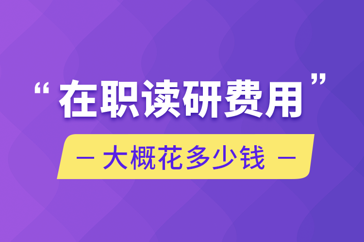 在職讀研費(fèi)用大概花多少錢