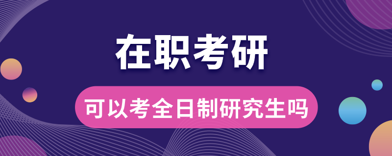 在職考研可以考全日制研究生嗎