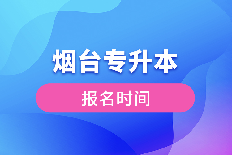 煙臺(tái)專升本報(bào)名時(shí)間是什么時(shí)候？