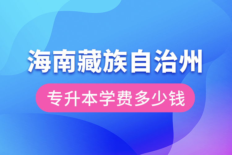 海南藏族自治州專升本學(xué)費(fèi)大概多少錢？