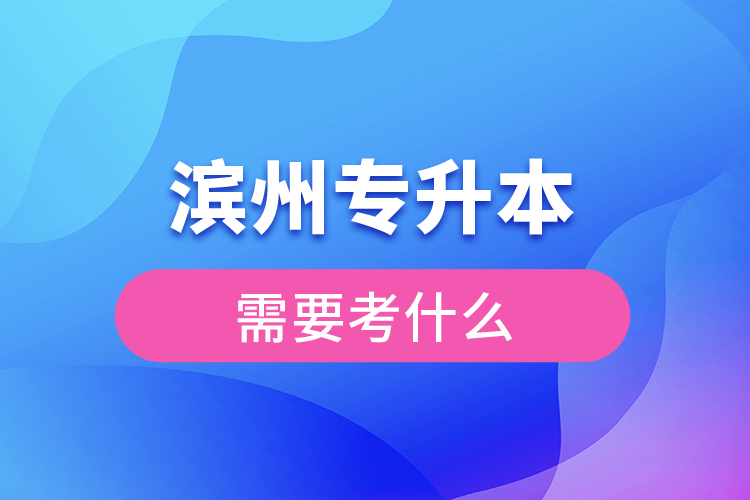 濱州專升本需要考什么？