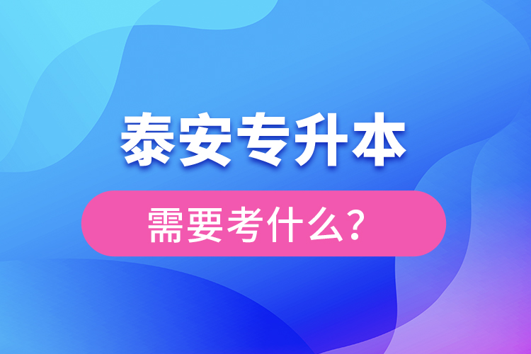 泰安專升本需要考什么？