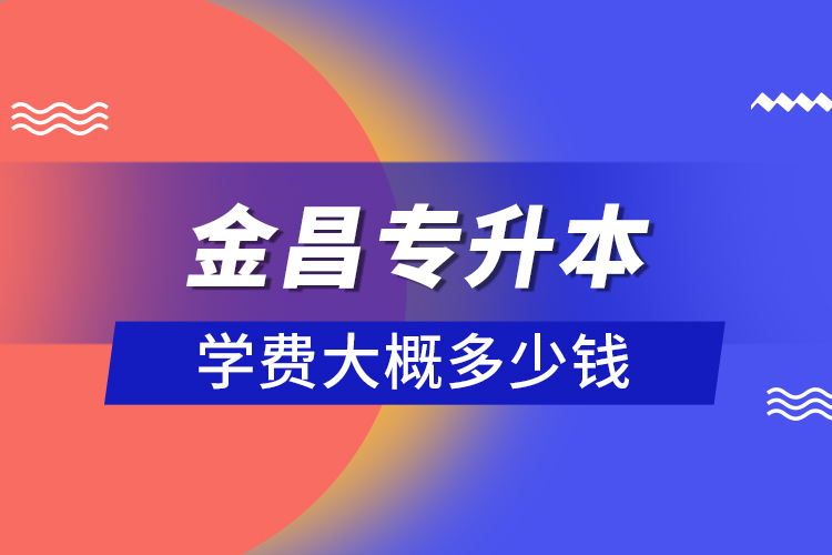 金昌專升本學(xué)費(fèi)大概多少錢？