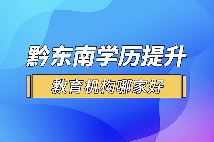 黔東南學(xué)歷提升教育機(jī)構(gòu)哪家好？