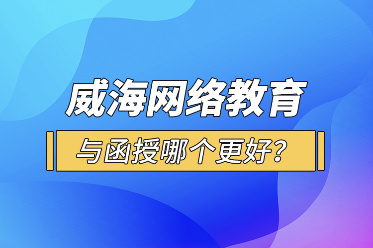 威海網(wǎng)絡(luò)教育與函授哪個更好？