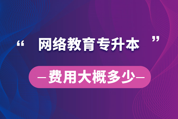 網(wǎng)絡(luò)教育專升本費(fèi)用大概多少