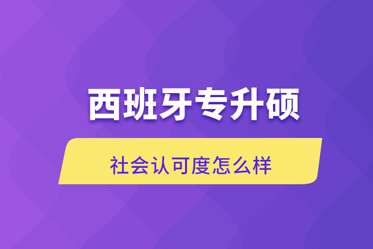 西班牙專升碩社會認可度怎么樣