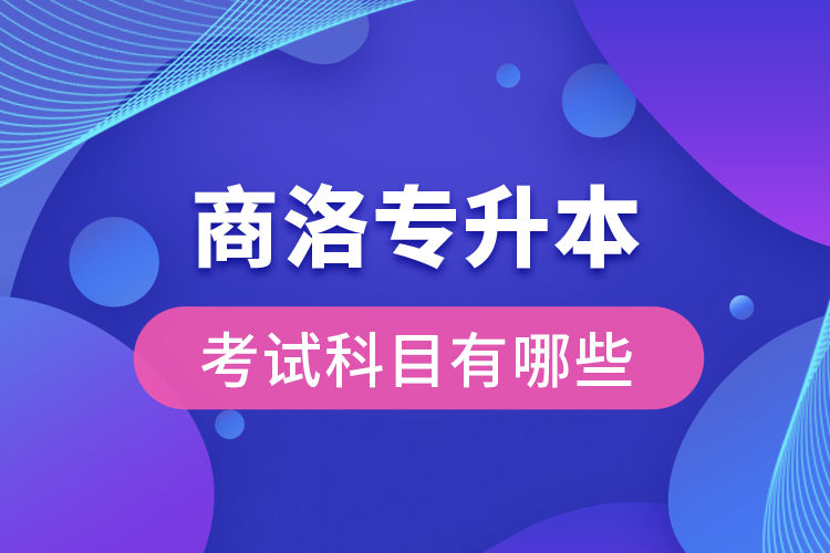 商洛專升本考試科目有哪些？