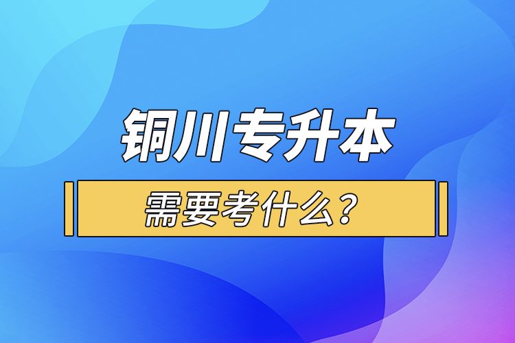 銅川專升本需要考什么？