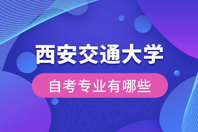 西安交通大學(xué)自考專業(yè)有哪些