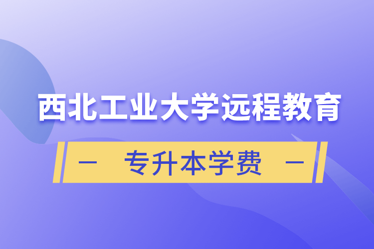 西北工業(yè)大學(xué)遠(yuǎn)程教育專升本學(xué)費