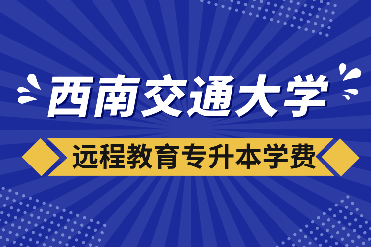 西南交通大學(xué)遠(yuǎn)程教育專升本學(xué)費(fèi)