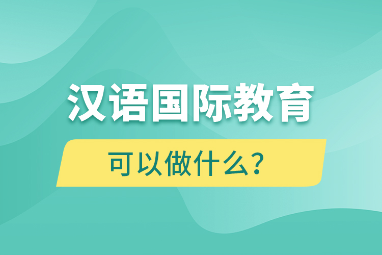 漢語國際教育畢業(yè)后可以做什么？