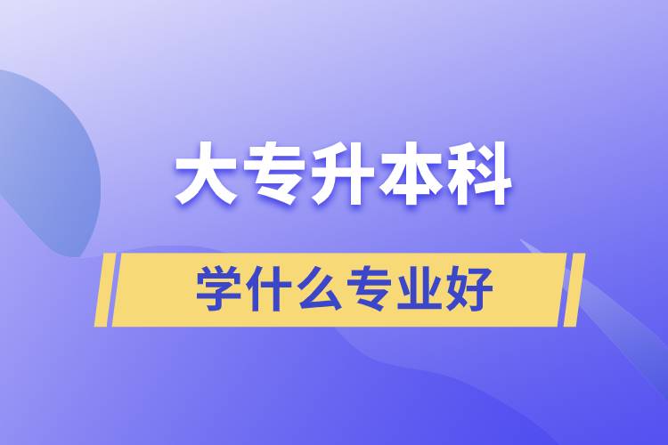 大專升本科學(xué)什么專業(yè)好