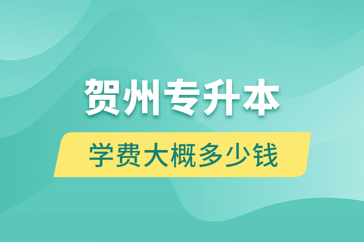 賀州專升本學(xué)費(fèi)大概多少錢？