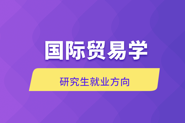 國(guó)際貿(mào)易學(xué)研究生就業(yè)方向