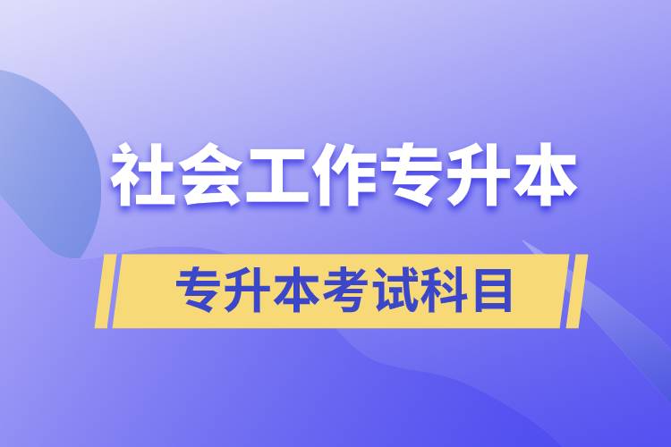 社會工作專升本考什么內容？考試哪些科目？