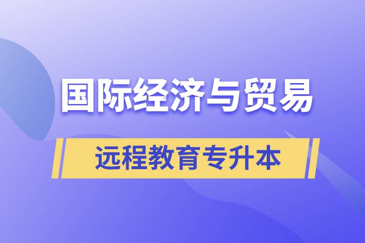 國(guó)際經(jīng)濟(jì)與貿(mào)易遠(yuǎn)程教育專(zhuān)升本含金量怎么樣？