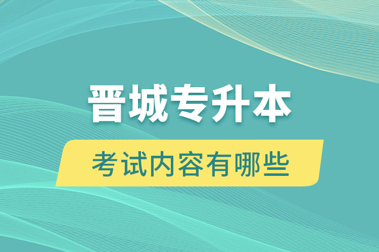 晉城專升本考試內(nèi)容有哪些？