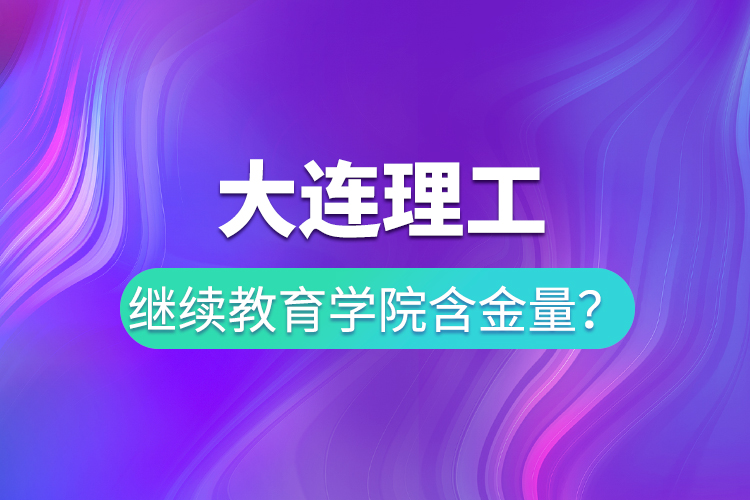 大連理工繼續(xù)教育學院含金量？