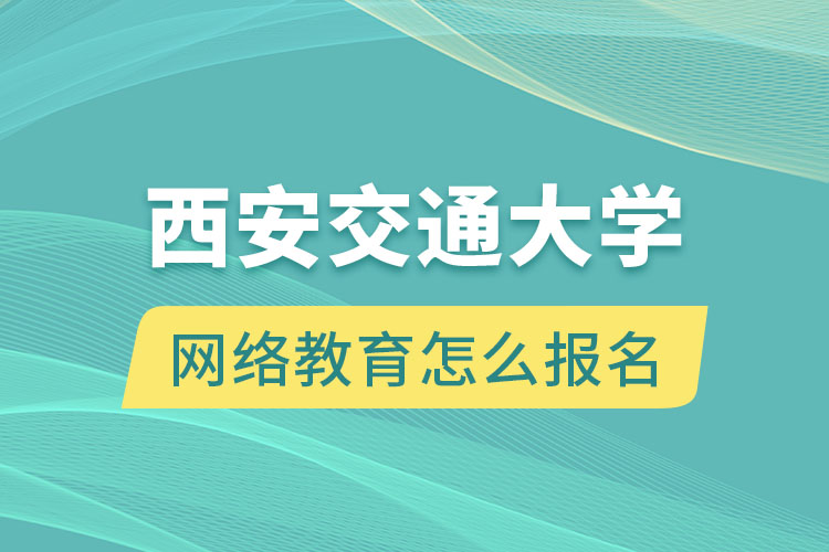 西安交通大學(xué)網(wǎng)絡(luò)教育怎么報(bào)名？