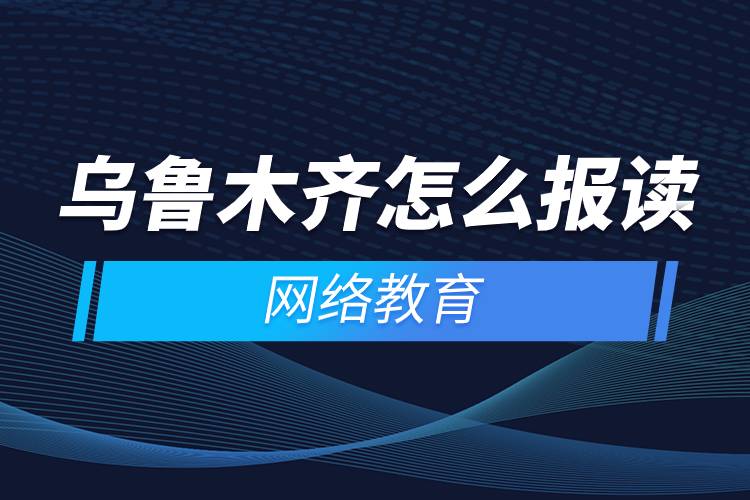 烏魯木齊怎么報讀網(wǎng)絡(luò)教育